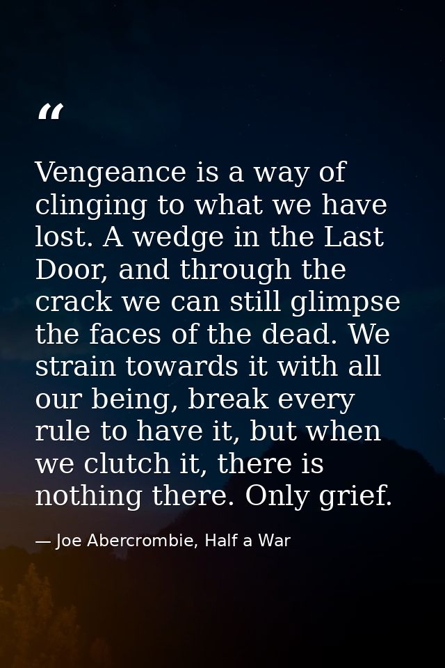 Vengeance is a way of clinging to what we have lost. A wedge in the Last Door, and through the crack we can still glimps — Joe Abercrombie, Half a War