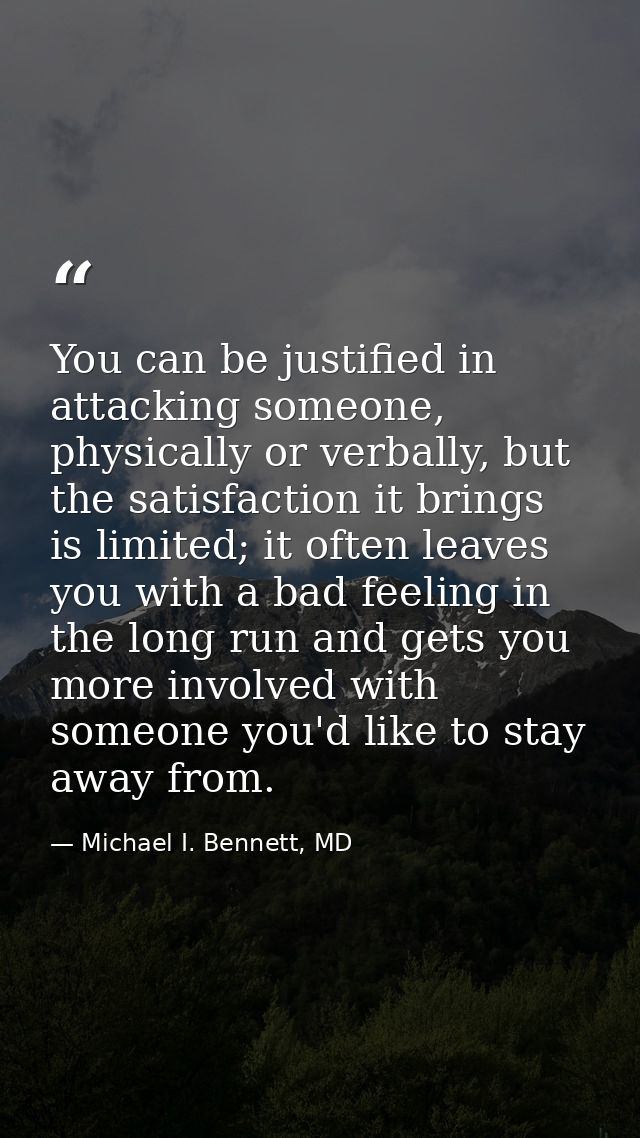 You can be justified in attacking someone, physically or verbally, but the satisfaction it brings is limited; it often l — Michael I. Bennett, MD