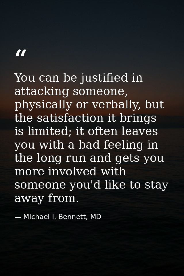 You can be justified in attacking someone, physically or verbally, but the satisfaction it brings is limited; it often l — Michael I. Bennett, MD