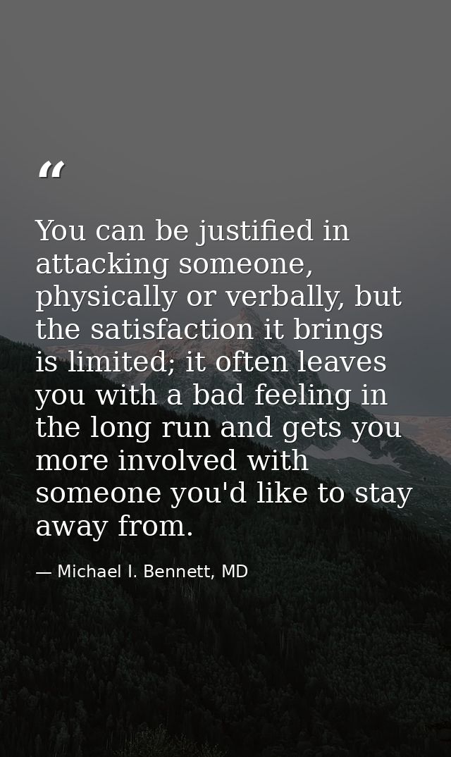 You can be justified in attacking someone, physically or verbally, but the satisfaction it brings is limited; it often l — Michael I. Bennett, MD