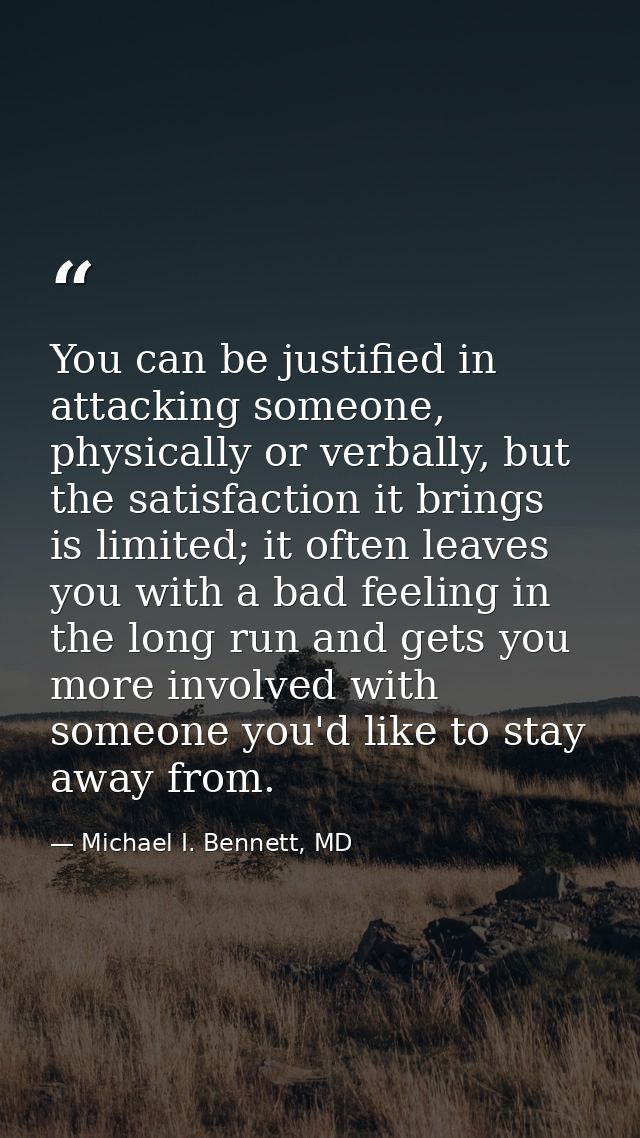 You can be justified in attacking someone, physically or verbally, but the satisfaction it brings is limited; it often l — Michael I. Bennett, MD