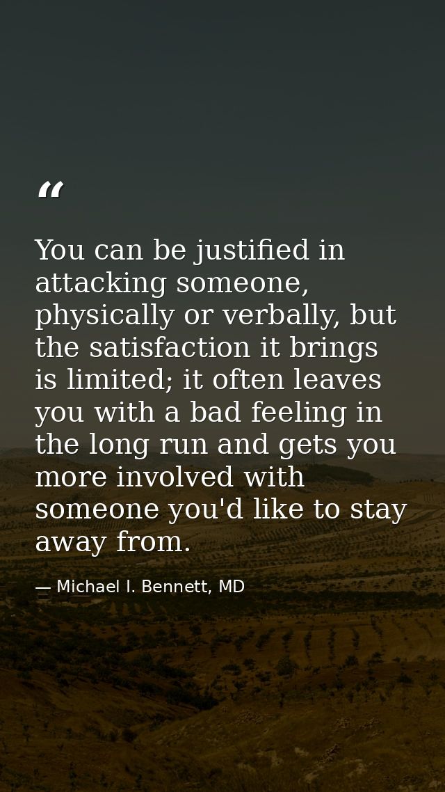 You can be justified in attacking someone, physically or verbally, but the satisfaction it brings is limited; it often l — Michael I. Bennett, MD