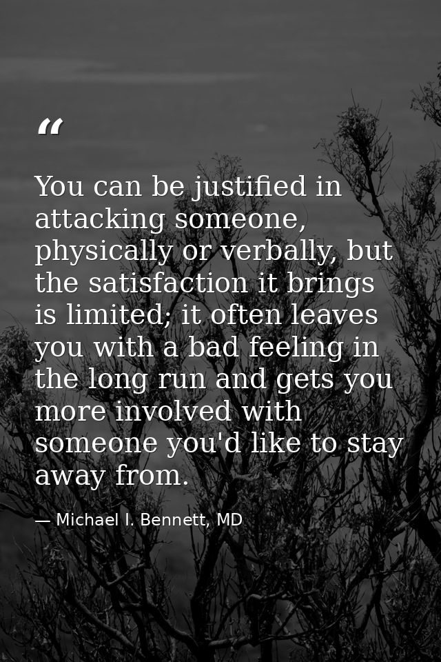 You can be justified in attacking someone, physically or verbally, but the satisfaction it brings is limited; it often l — Michael I. Bennett, MD