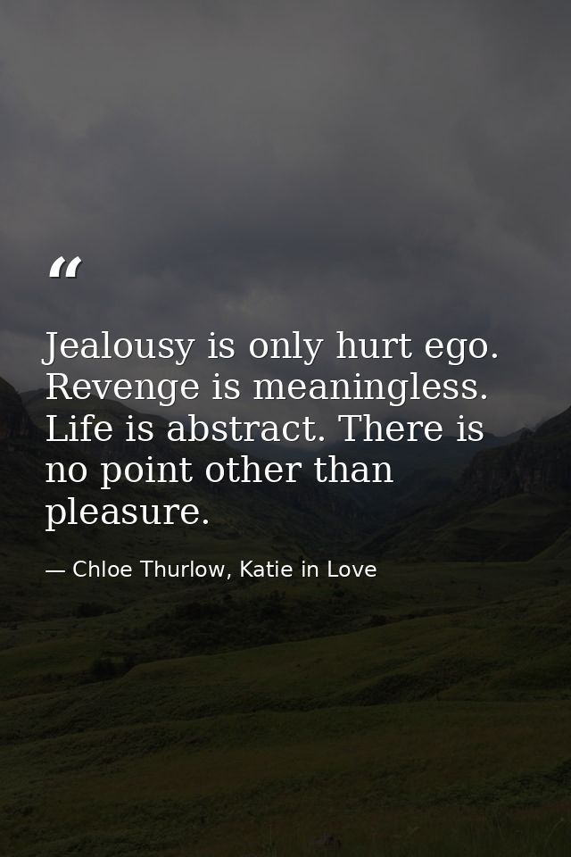 Jealousy is only hurt ego. Revenge is meaningless. Life is abstract. There is no point other than pleasure. — Chloe Thurlow, Katie in Love
