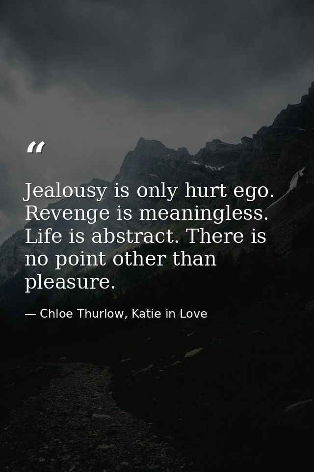 Jealousy is only hurt ego. Revenge is meaningless. Life is abstract. There is no point other than pleasure. — Chloe Thurlow, Katie in Love