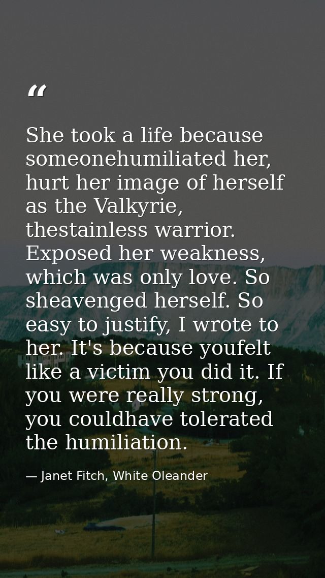 She took a life because someonehumiliated her, hurt her image of herself as the Valkyrie, thestainless warrior. Exposed  — Janet Fitch, White Oleander