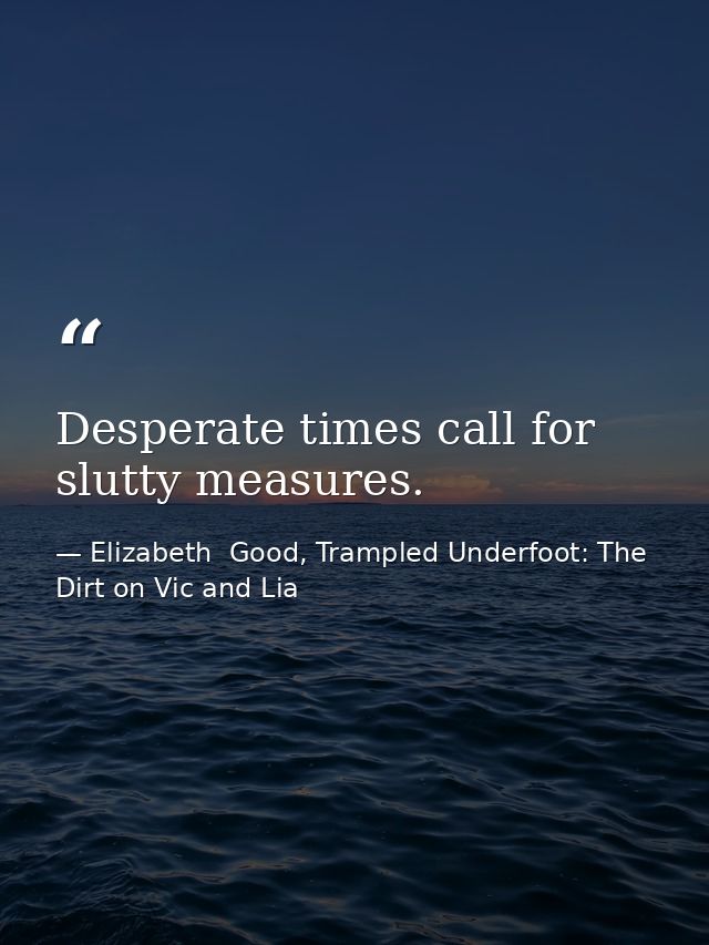 Desperate times call for slutty measures. — Elizabeth  Good, Trampled Underfoot: The Dirt on Vic and Lia