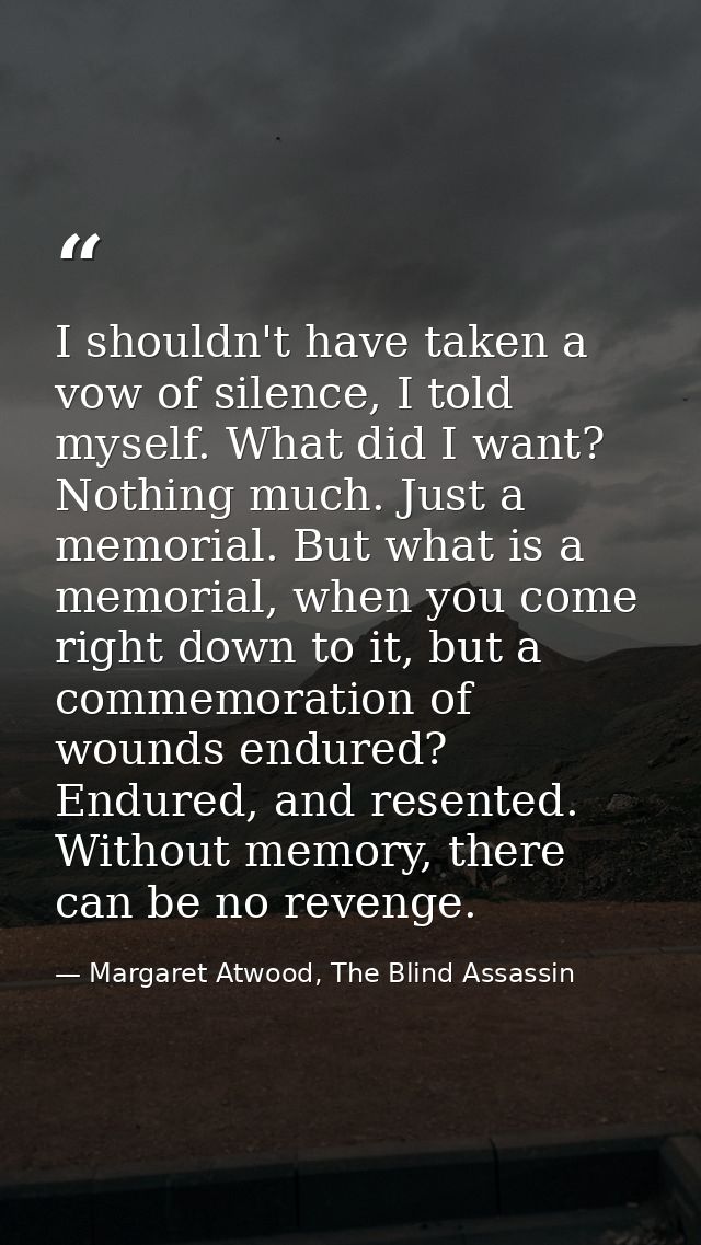 I shouldn't have taken a vow of silence, I told myself. What did I want? Nothing much. Just a memorial. But what is a me — Margaret Atwood, The Blind Assassin