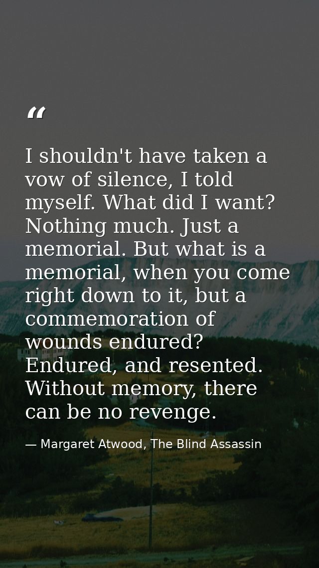 I shouldn't have taken a vow of silence, I told myself. What did I want? Nothing much. Just a memorial. But what is a me — Margaret Atwood, The Blind Assassin