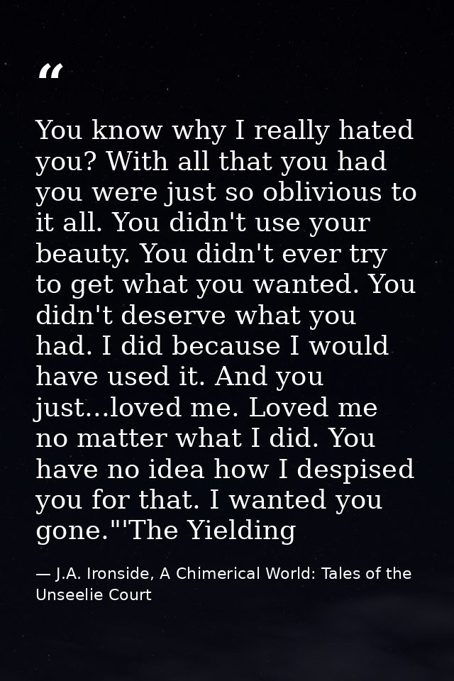 You know why I really hated you? With all that you had you were just so oblivious to it all. You didn't use your beauty. — J.A. Ironside, A Chimerical World: Tales of the Unseelie Court