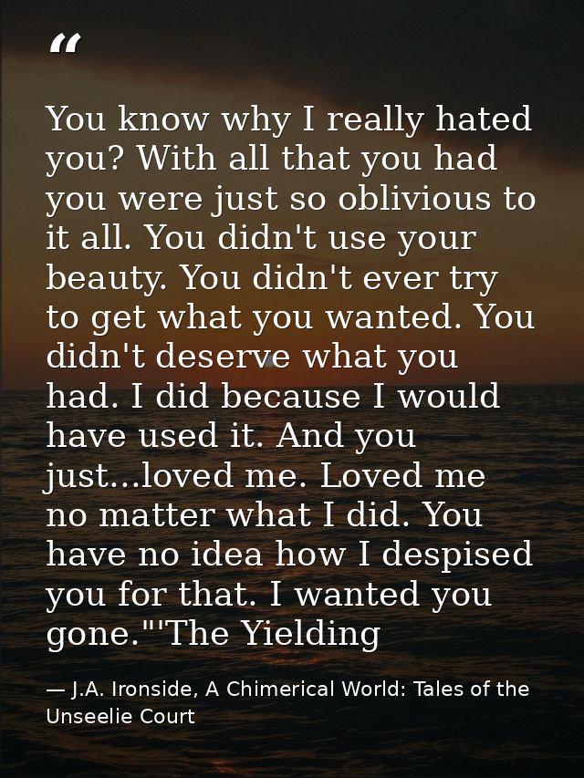 You know why I really hated you? With all that you had you were just so oblivious to it all. You didn't use your beauty. — J.A. Ironside, A Chimerical World: Tales of the Unseelie Court