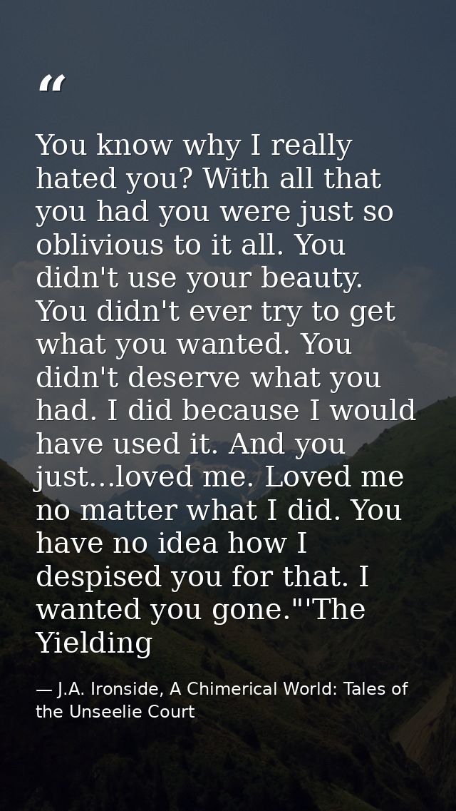 You know why I really hated you? With all that you had you were just so oblivious to it all. You didn't use your beauty. — J.A. Ironside, A Chimerical World: Tales of the Unseelie Court