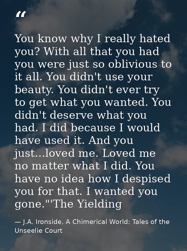 You know why I really hated you? With all that you had you were just so oblivious to it all. You didn't use your beauty. — J.A. Ironside, A Chimerical World: Tales of the Unseelie Court