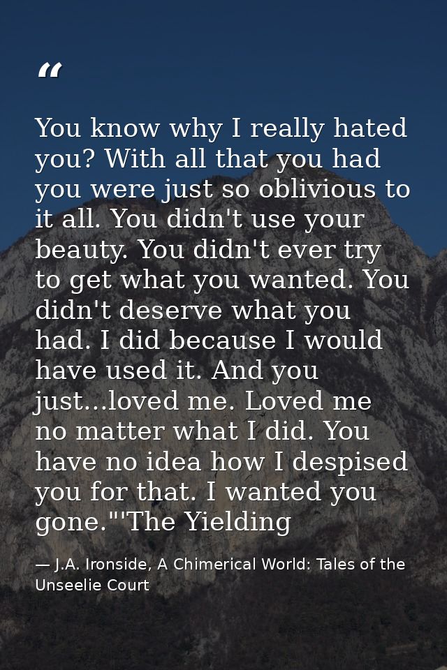 You know why I really hated you? With all that you had you were just so oblivious to it all. You didn't use your beauty. — J.A. Ironside, A Chimerical World: Tales of the Unseelie Court