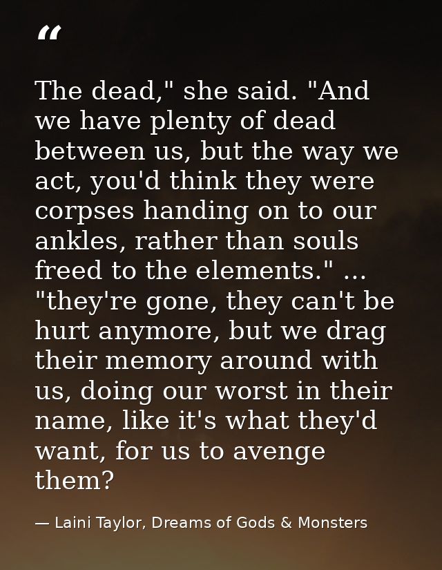 The dead," she said. "And we have plenty of dead between us, but the way we act, you'd think they were corpses handing o — Laini Taylor, Dreams of Gods & Monsters