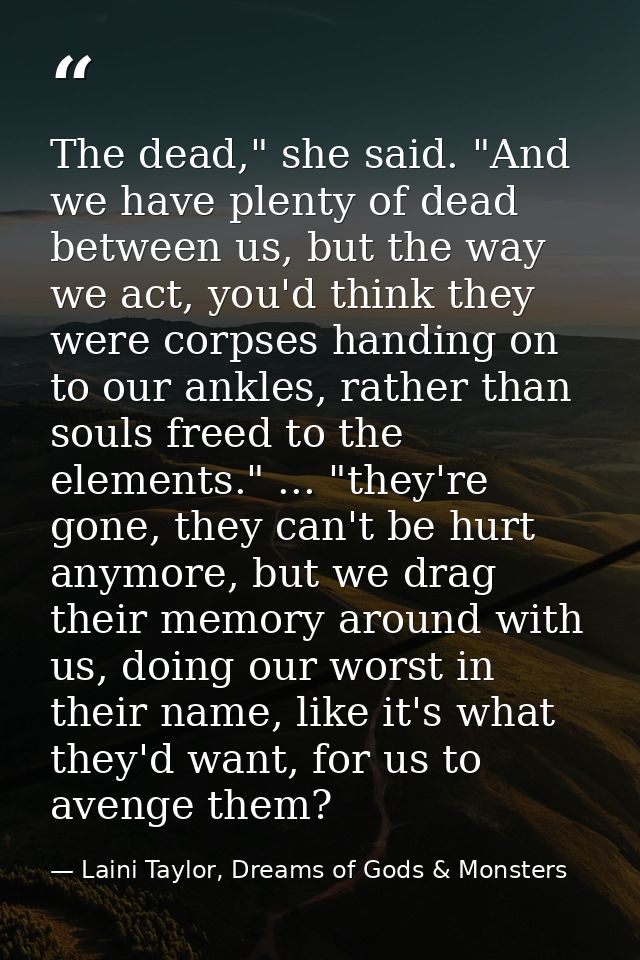 The dead," she said. "And we have plenty of dead between us, but the way we act, you'd think they were corpses handing o — Laini Taylor, Dreams of Gods & Monsters