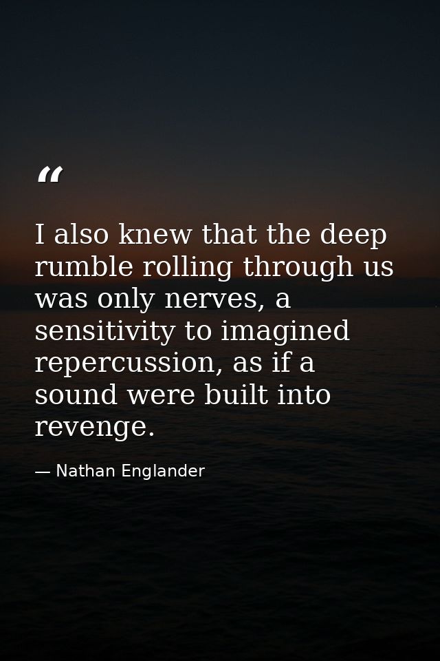 I also knew that the deep rumble rolling through us was only nerves, a sensitivity to imagined repercussion, as if a sou — Nathan Englander