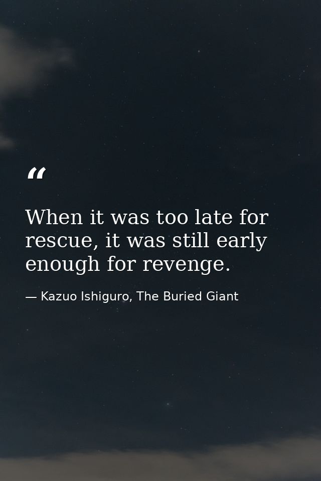 When it was too late for rescue, it was still early enough for revenge. — Kazuo Ishiguro, The Buried Giant