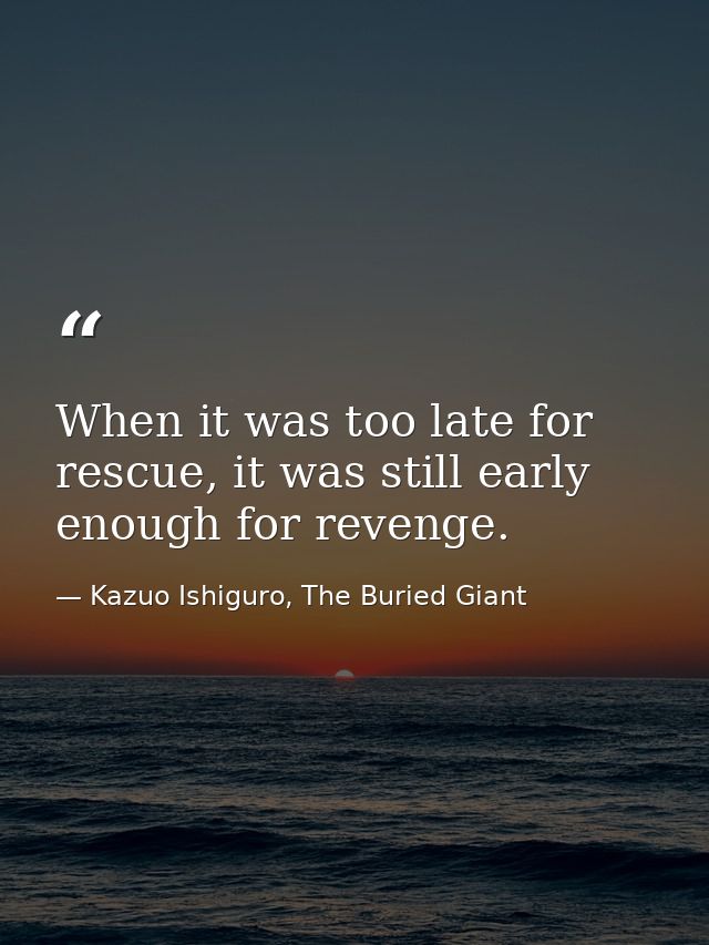 When it was too late for rescue, it was still early enough for revenge. — Kazuo Ishiguro, The Buried Giant