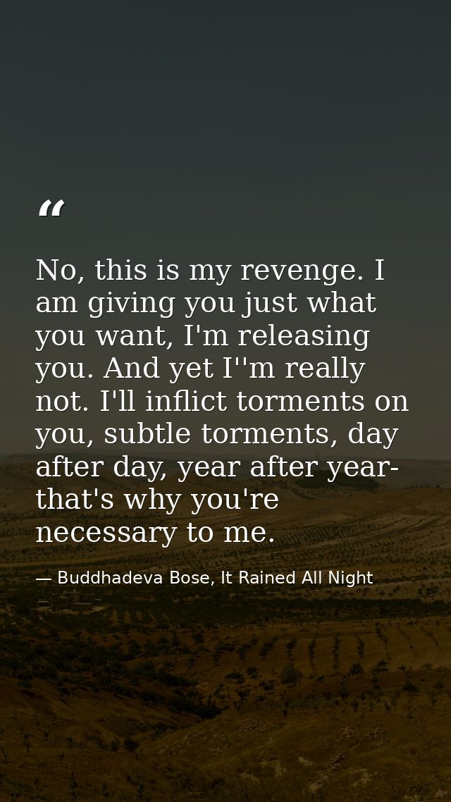 No, this is my revenge. I am giving you just what you want, I'm releasing you. And yet I''m really not. I'll inflict tor — Buddhadeva Bose, It Rained All Night