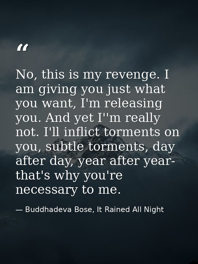 No, this is my revenge. I am giving you just what you want, I'm releasing you. And yet I''m really not. I'll inflict tor — Buddhadeva Bose, It Rained All Night