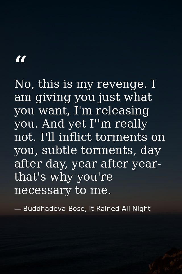 No, this is my revenge. I am giving you just what you want, I'm releasing you. And yet I''m really not. I'll inflict tor — Buddhadeva Bose, It Rained All Night