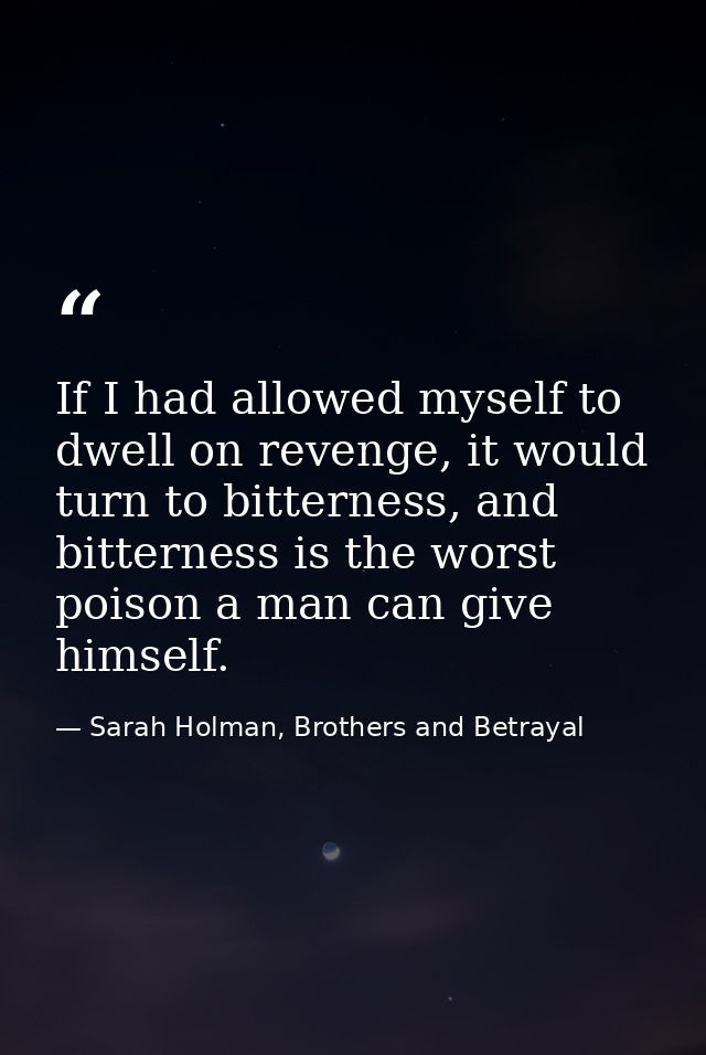 If I had allowed myself to dwell on revenge, it would turn to bitterness, and bitterness is the worst poison a man can g — Sarah Holman, Brothers and Betrayal