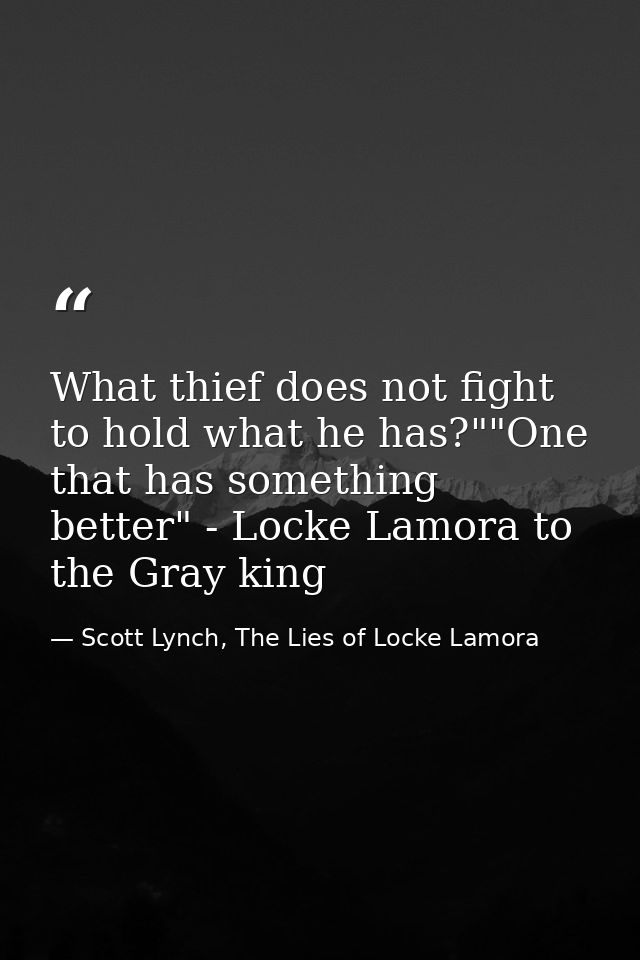 What thief does not fight to hold what he has?""One that has something better" - Locke Lamora to the Gray king — Scott Lynch, The Lies of Locke Lamora