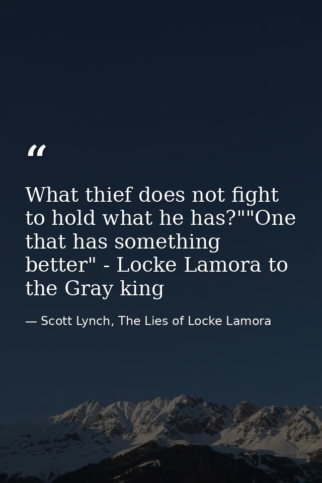 What thief does not fight to hold what he has?""One that has something better" - Locke Lamora to the Gray king — Scott Lynch, The Lies of Locke Lamora