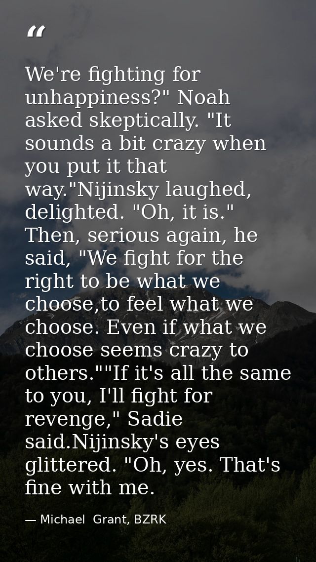 We're fighting for unhappiness?" Noah asked skeptically. "It sounds a bit crazy when you put it that way."Nijinsky laugh — Michael  Grant, BZRK