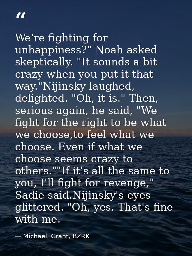 We're fighting for unhappiness?" Noah asked skeptically. "It sounds a bit crazy when you put it that way."Nijinsky laugh — Michael  Grant, BZRK