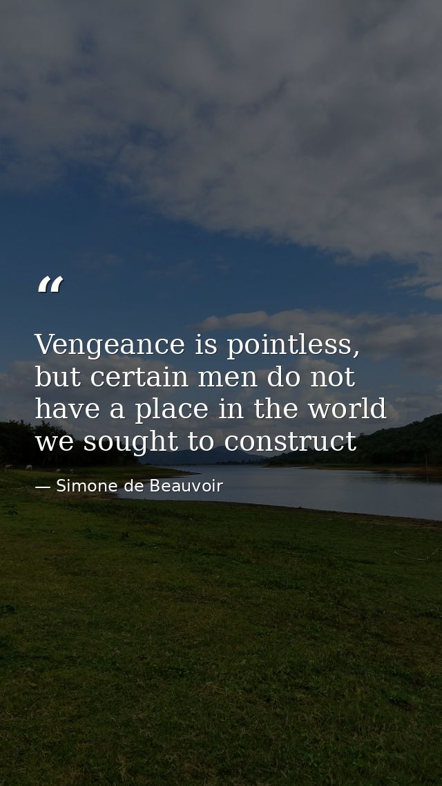 Vengeance is pointless, but certain men do not have a place in the world we sought to construct — Simone de Beauvoir