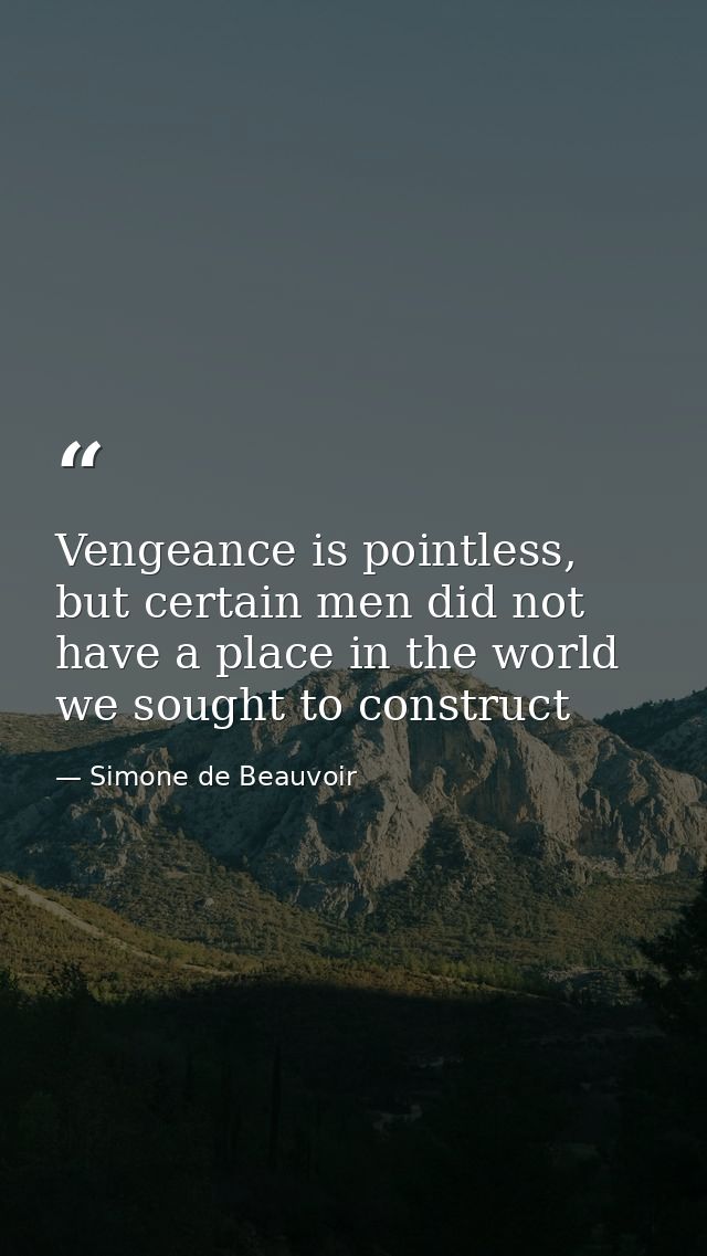 Vengeance is pointless, but certain men did not have a place in the world we sought to construct — Simone de Beauvoir