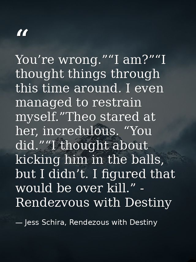 You’re wrong.”“I am?”“I thought things through this time around. I even managed to restrain myself.”Theo stared at her,  — Jess Schira, Rendezous with Destiny