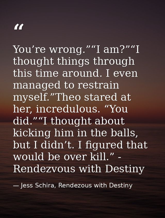 You’re wrong.”“I am?”“I thought things through this time around. I even managed to restrain myself.”Theo stared at her,  — Jess Schira, Rendezous with Destiny