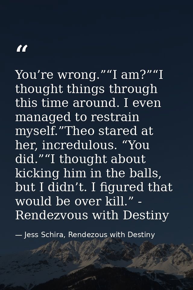 You’re wrong.”“I am?”“I thought things through this time around. I even managed to restrain myself.”Theo stared at her,  — Jess Schira, Rendezous with Destiny