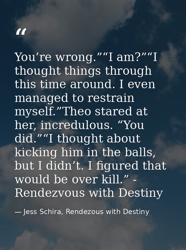 You’re wrong.”“I am?”“I thought things through this time around. I even managed to restrain myself.”Theo stared at her,  — Jess Schira, Rendezous with Destiny
