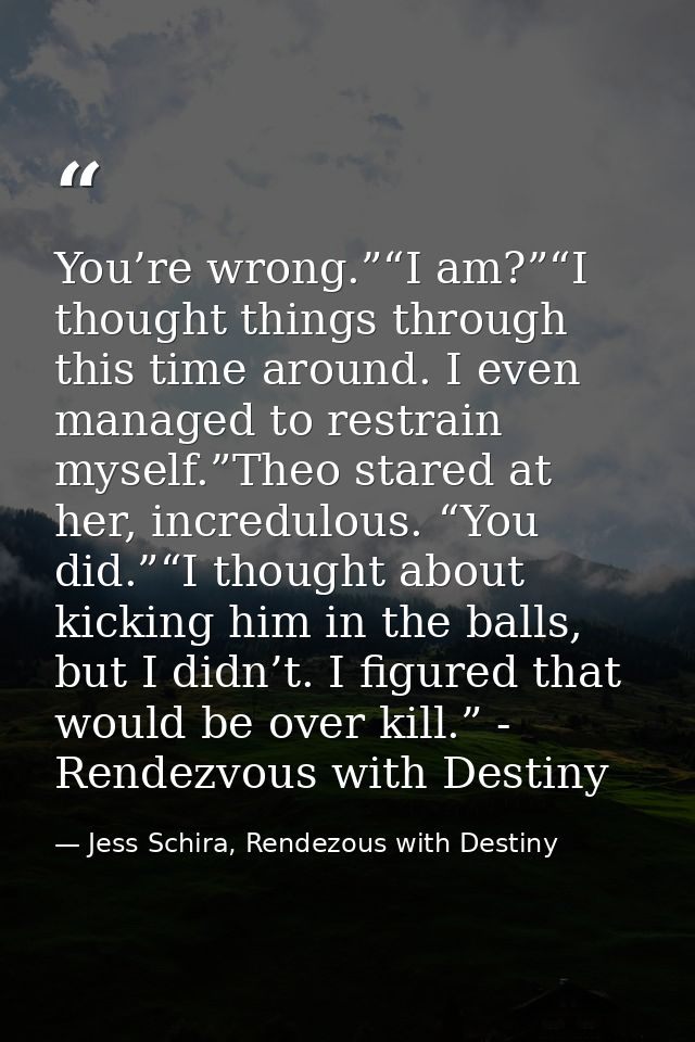 You’re wrong.”“I am?”“I thought things through this time around. I even managed to restrain myself.”Theo stared at her,  — Jess Schira, Rendezous with Destiny
