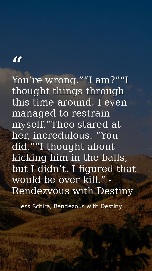 You’re wrong.”“I am?”“I thought things through this time around. I even managed to restrain myself.”Theo stared at her,  — Jess Schira, Rendezous with Destiny