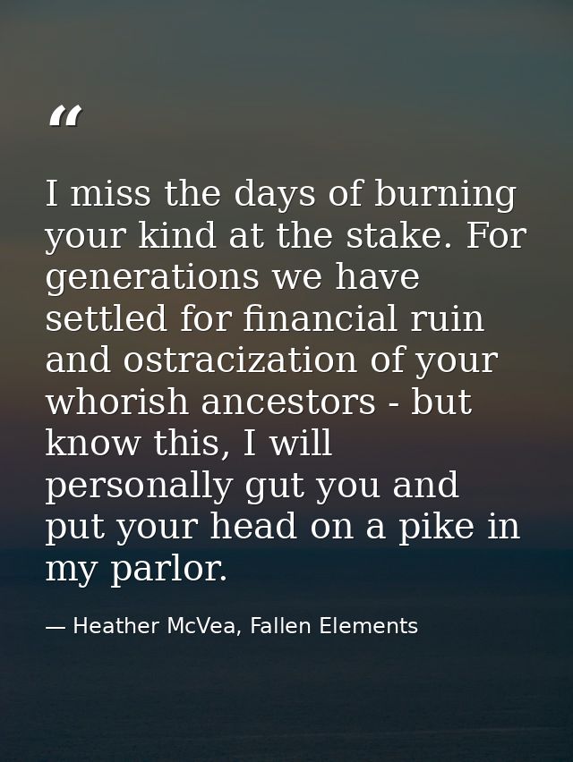 I miss the days of burning your kind at the stake. For generations we have settled for financial ruin and ostracization  — Heather McVea, Fallen Elements