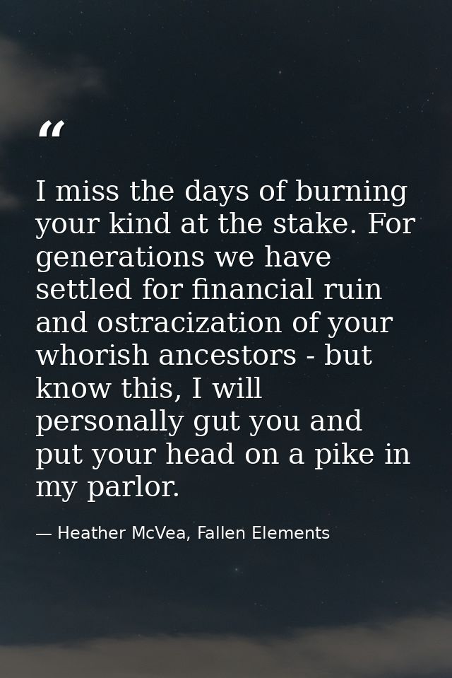 I miss the days of burning your kind at the stake. For generations we have settled for financial ruin and ostracization  — Heather McVea, Fallen Elements