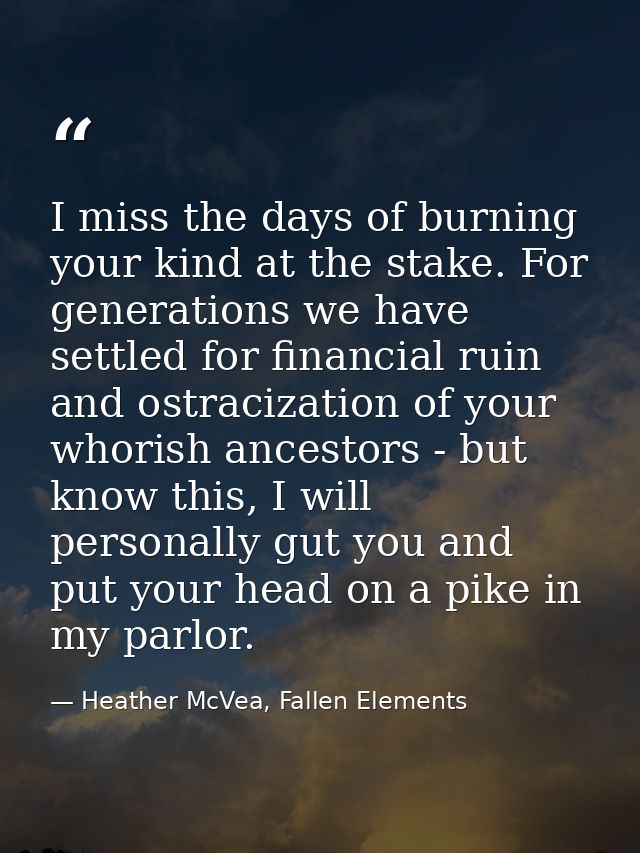 I miss the days of burning your kind at the stake. For generations we have settled for financial ruin and ostracization  — Heather McVea, Fallen Elements