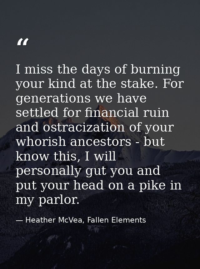 I miss the days of burning your kind at the stake. For generations we have settled for financial ruin and ostracization  — Heather McVea, Fallen Elements