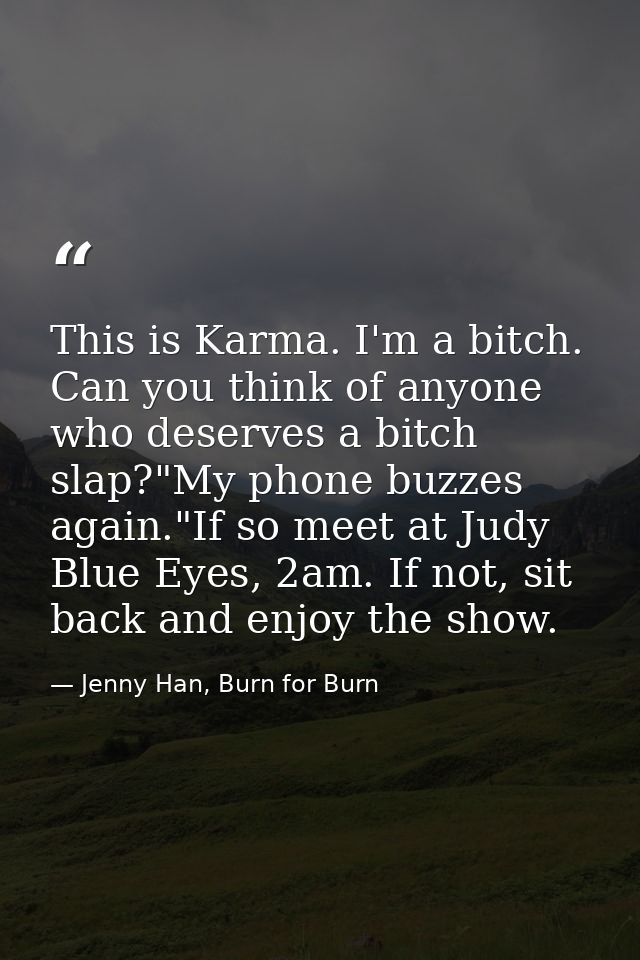 This is Karma. I'm a bitch. Can you think of anyone who deserves a bitch slap?"My phone buzzes again."If so meet at Judy — Jenny Han, Burn for Burn