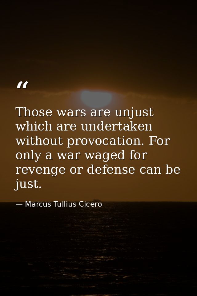 Those wars are unjust which are undertaken without provocation. For only a war waged for revenge or defense can be just. — Marcus Tullius Cicero
