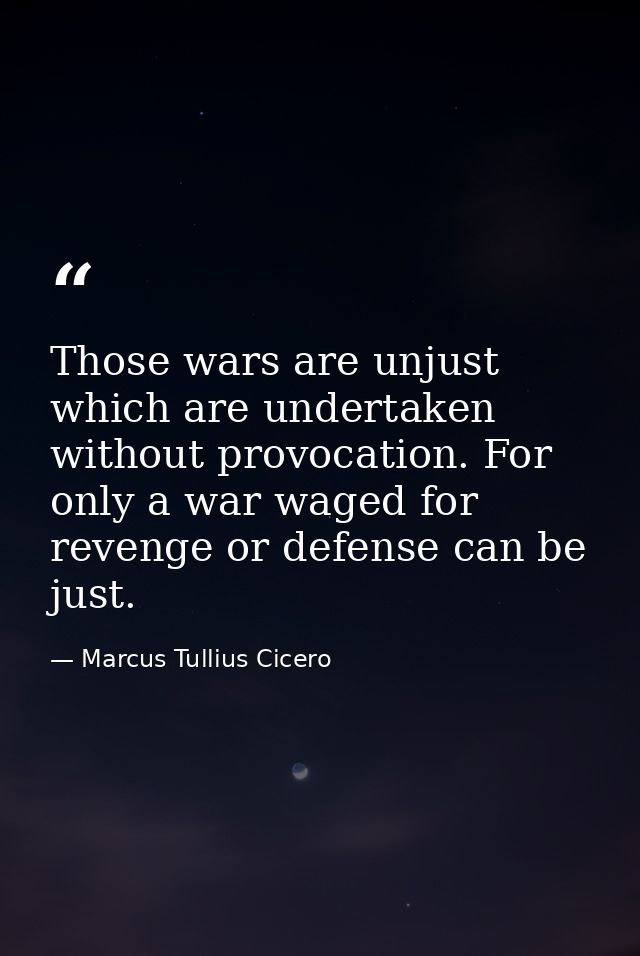 Those wars are unjust which are undertaken without provocation. For only a war waged for revenge or defense can be just. — Marcus Tullius Cicero