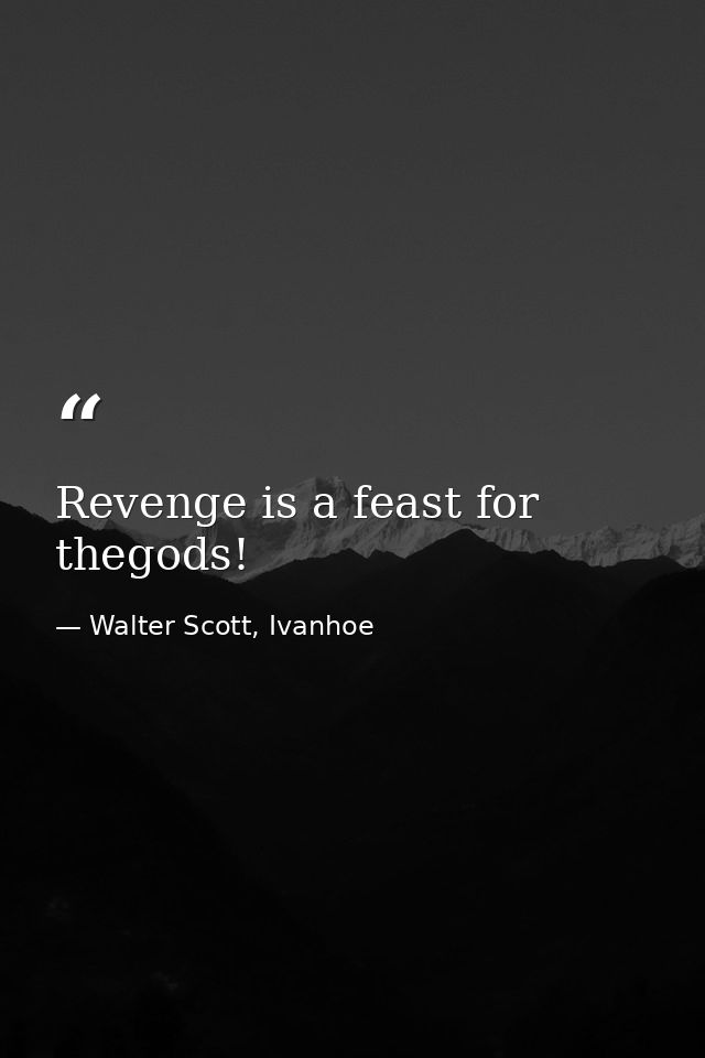 Revenge is a feast for thegods! — Walter Scott, Ivanhoe