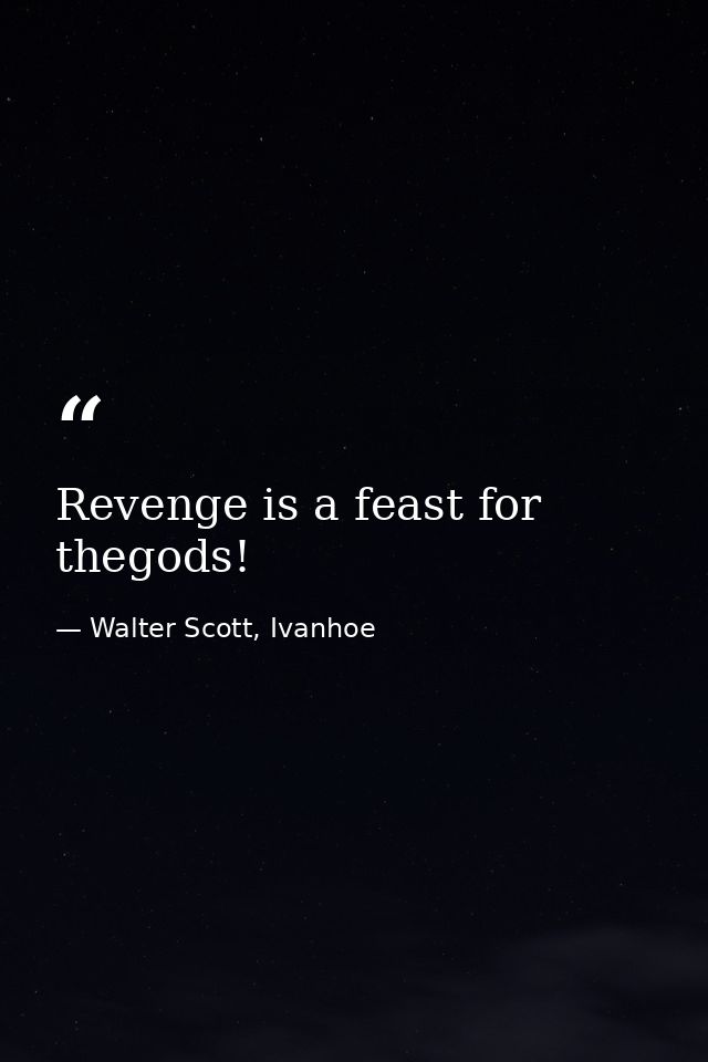 Revenge is a feast for thegods! — Walter Scott, Ivanhoe