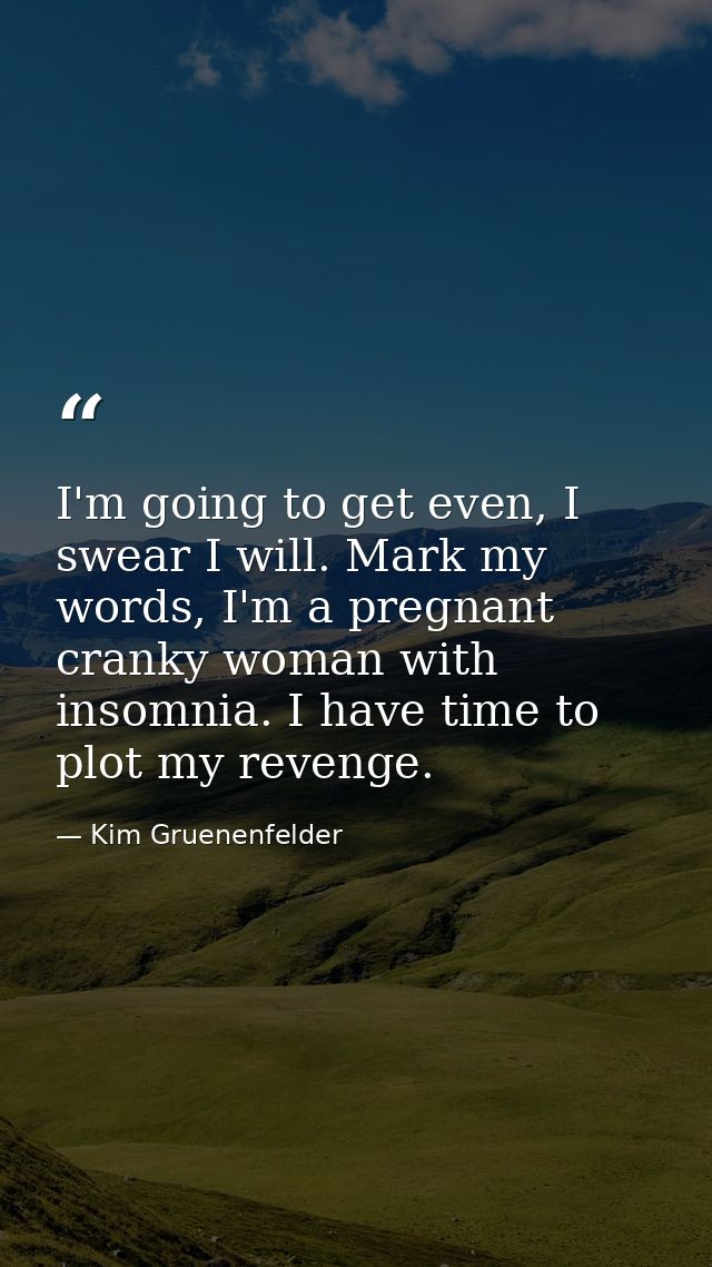 I'm going to get even, I swear I will. Mark my words, I'm a pregnant cranky woman with insomnia. I have time to plot my  — Kim Gruenenfelder