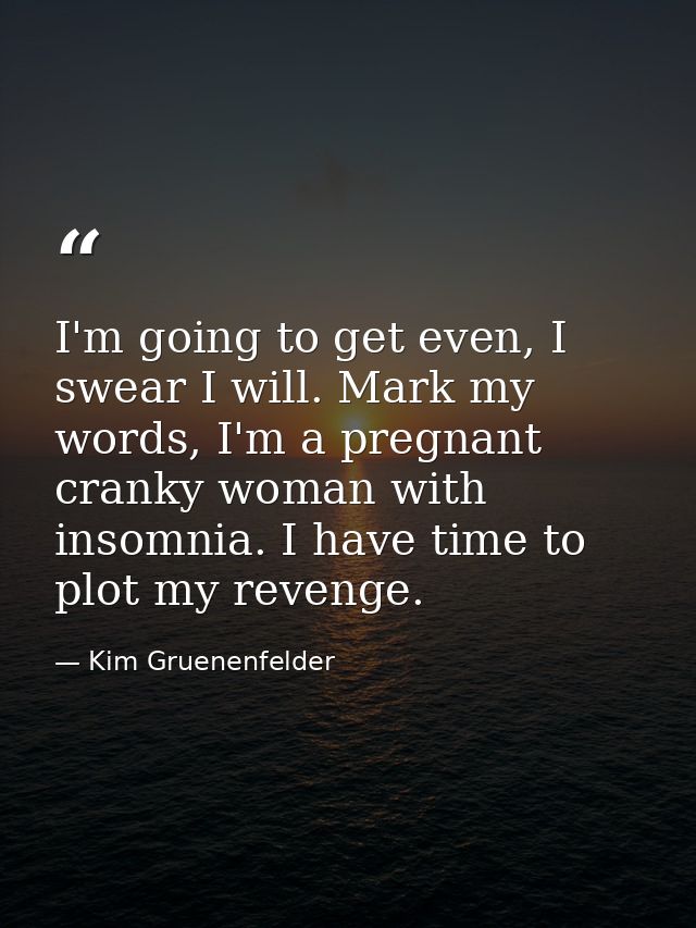 I'm going to get even, I swear I will. Mark my words, I'm a pregnant cranky woman with insomnia. I have time to plot my  — Kim Gruenenfelder